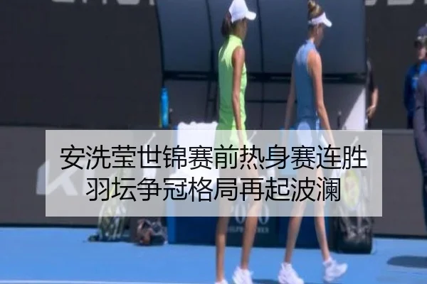 安洗莹世锦赛前热身赛连胜 羽坛争冠格局再起波澜
